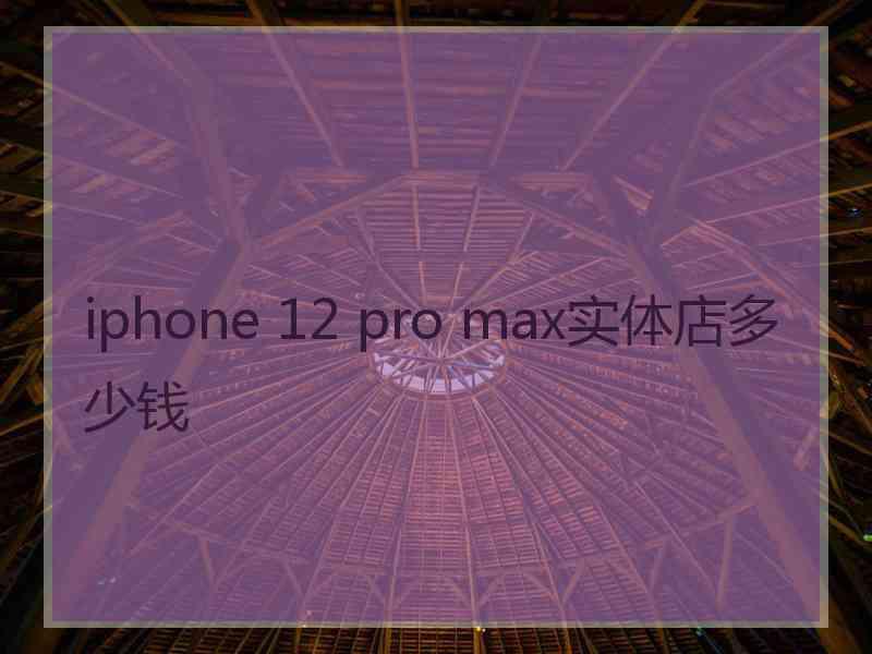 iphone 12 pro max实体店多少钱