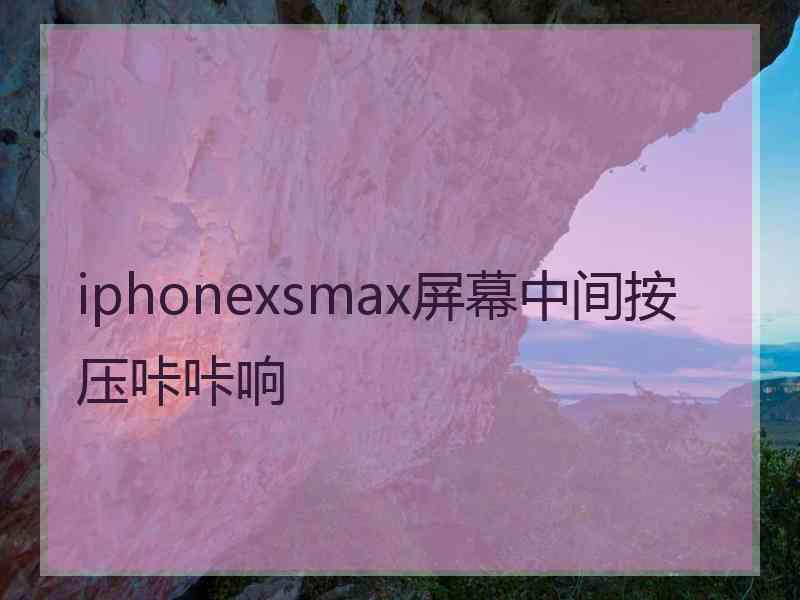 iphonexsmax屏幕中间按压咔咔响