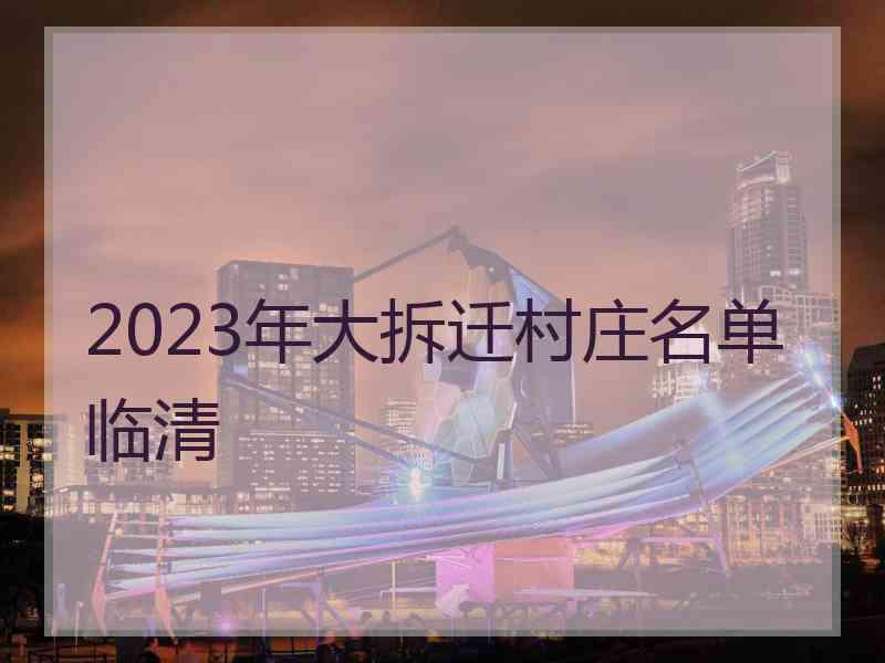 2023年大拆迁村庄名单临清