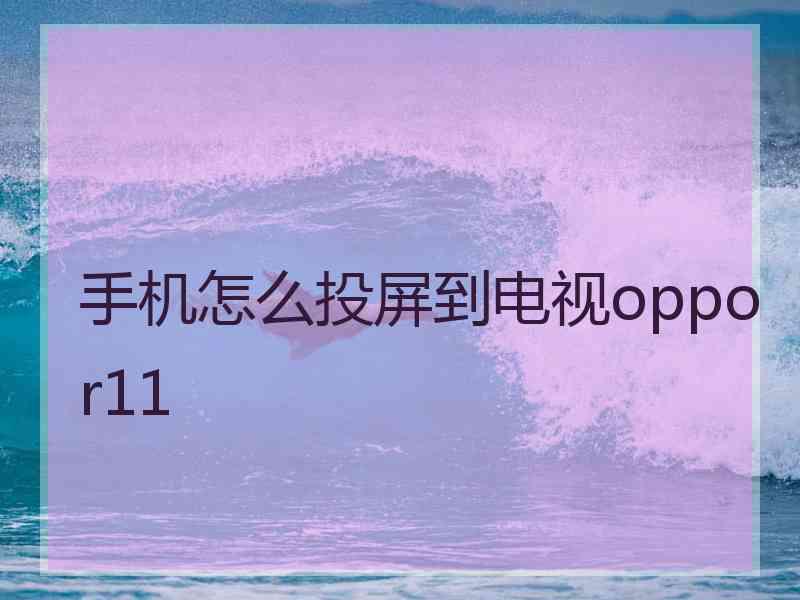 手机怎么投屏到电视oppor11