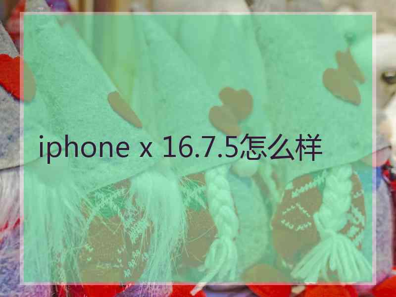 iphone x 16.7.5怎么样