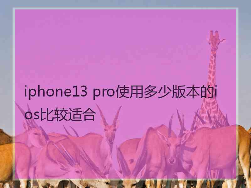 iphone13 pro使用多少版本的ios比较适合