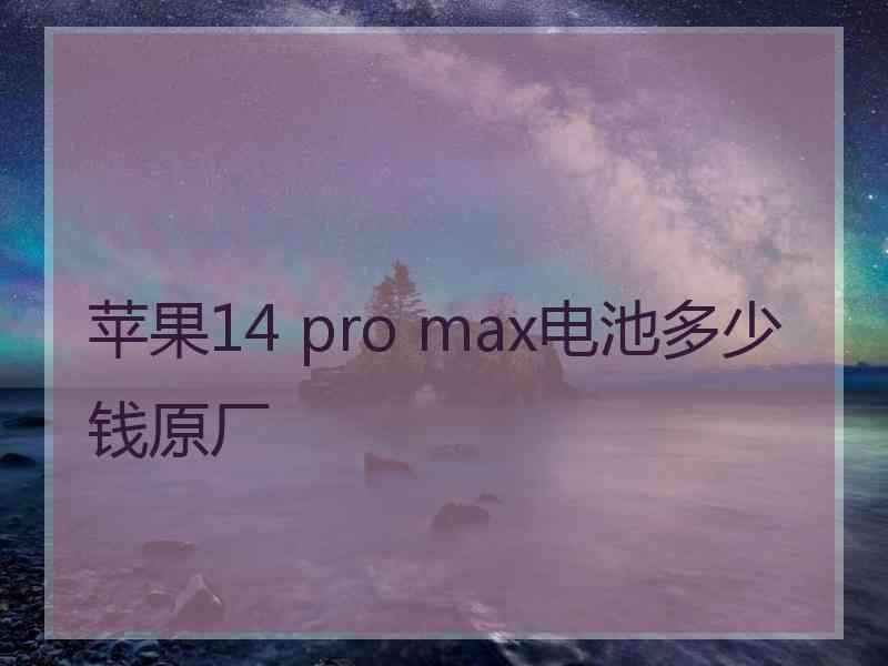 苹果14 pro max电池多少钱原厂