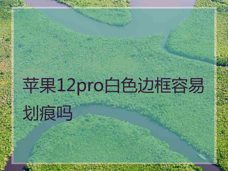 苹果12pro白色边框容易划痕吗