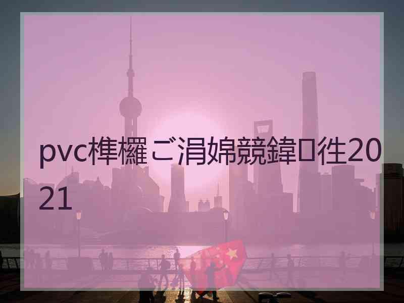 pvc榫欏ご涓婂競鍏徃2021