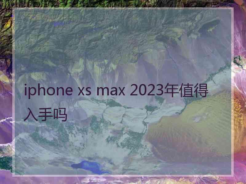 iphone xs max 2023年值得入手吗