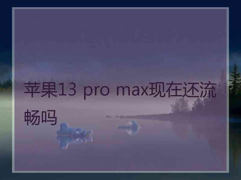 苹果13 pro max现在还流畅吗