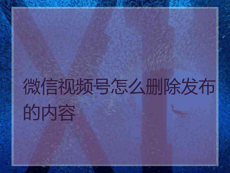 微信视频号怎么删除发布的内容