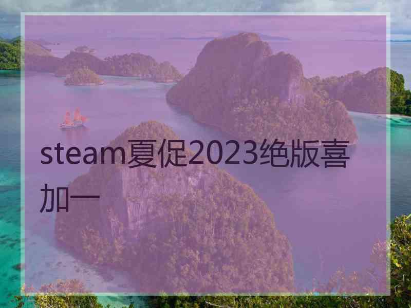 steam夏促2023绝版喜加一