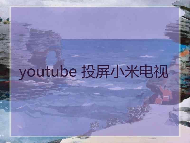 youtube 投屏小米电视