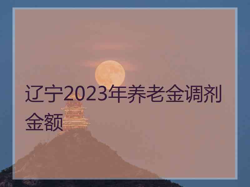 辽宁2023年养老金调剂金额