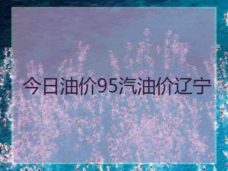 今日油价95汽油价辽宁