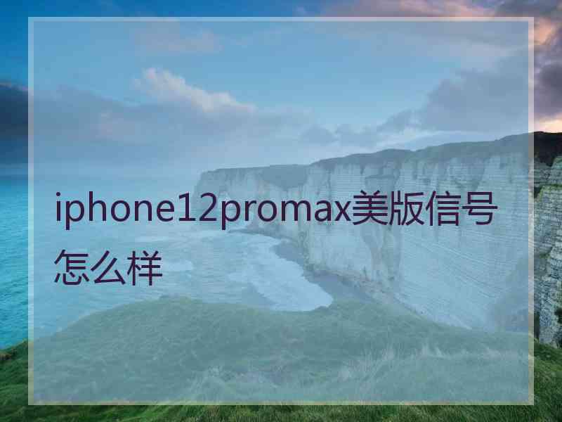 iphone12promax美版信号怎么样