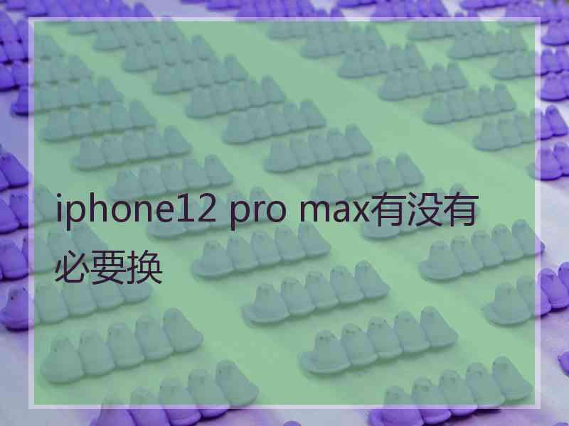 iphone12 pro max有没有必要换