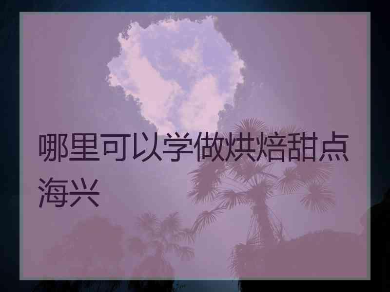 哪里可以学做烘焙甜点海兴