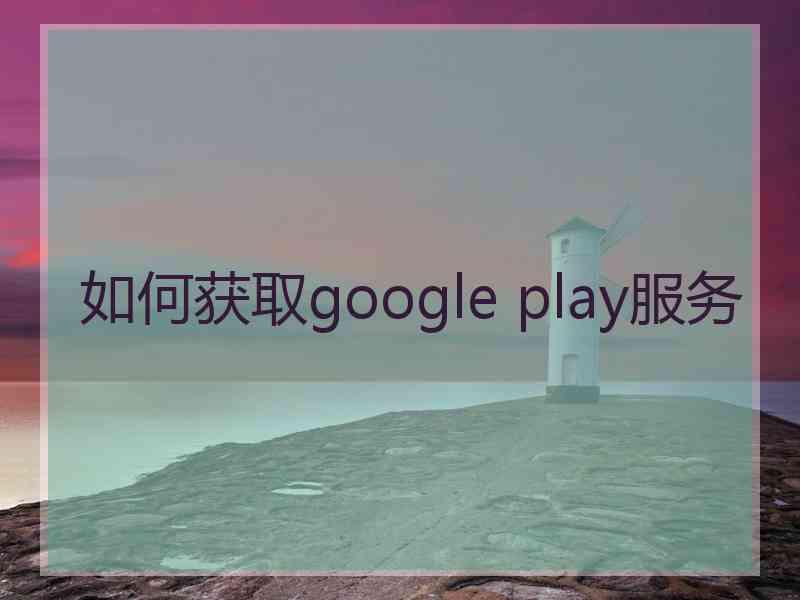 如何获取google play服务