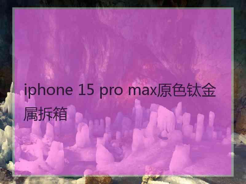 iphone 15 pro max原色钛金属拆箱