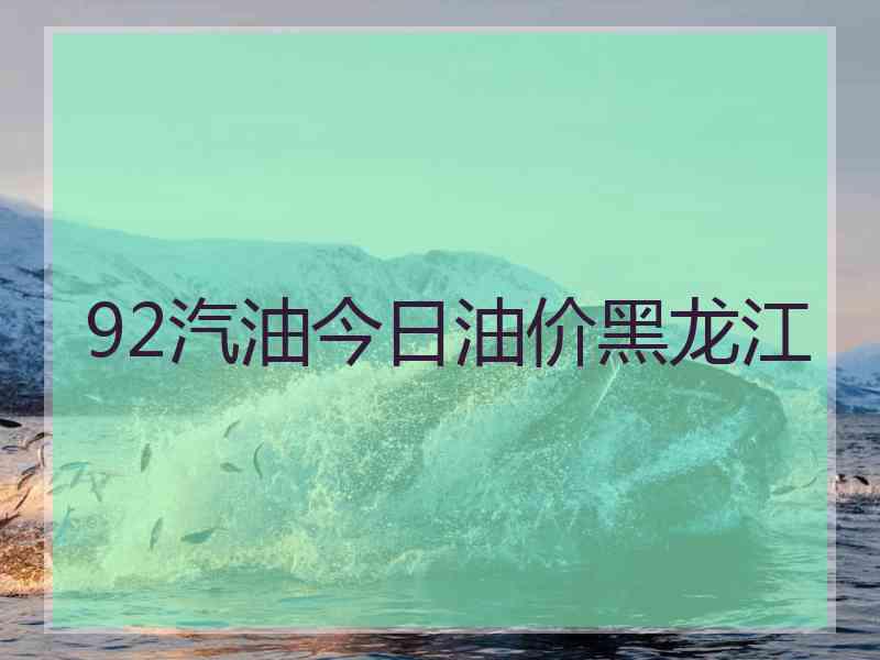 92汽油今日油价黑龙江