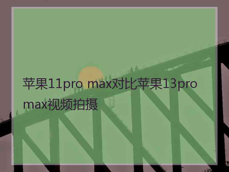 苹果11pro max对比苹果13promax视频拍摄