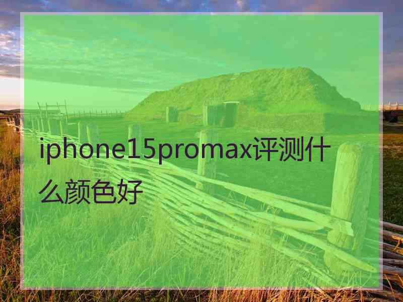 iphone15promax评测什么颜色好