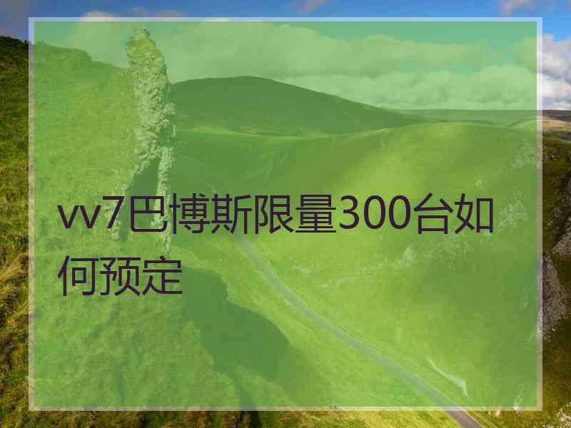 vv7巴博斯限量300台如何预定