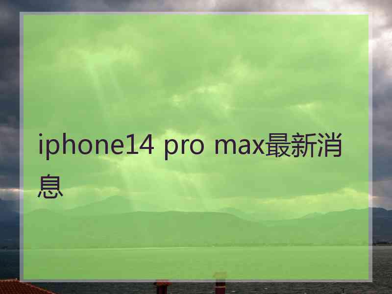 iphone14 pro max最新消息