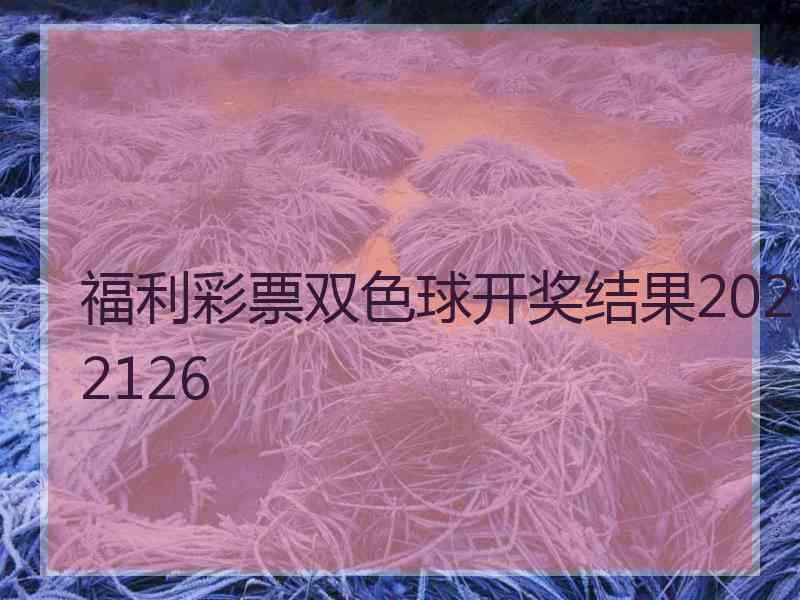 福利彩票双色球开奖结果2022126