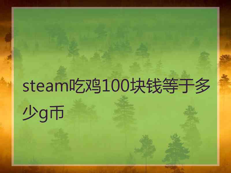 steam吃鸡100块钱等于多少g币