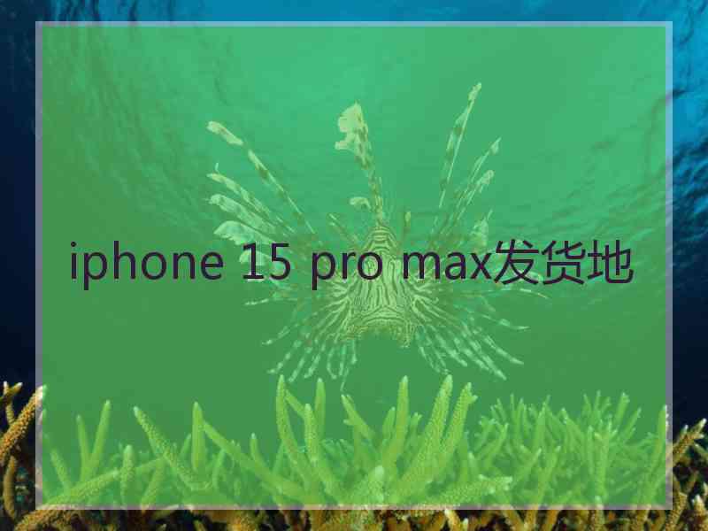 iphone 15 pro max发货地