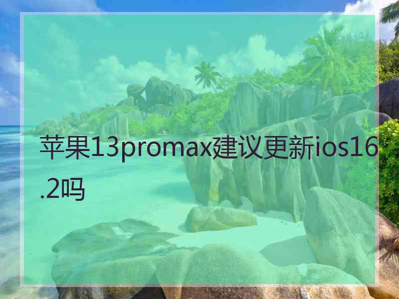 苹果13promax建议更新ios16.2吗