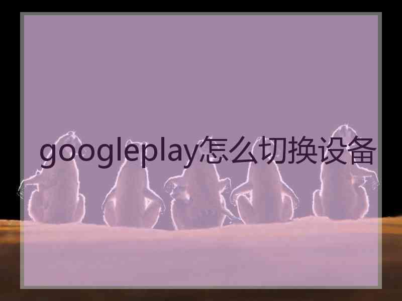 googleplay怎么切换设备