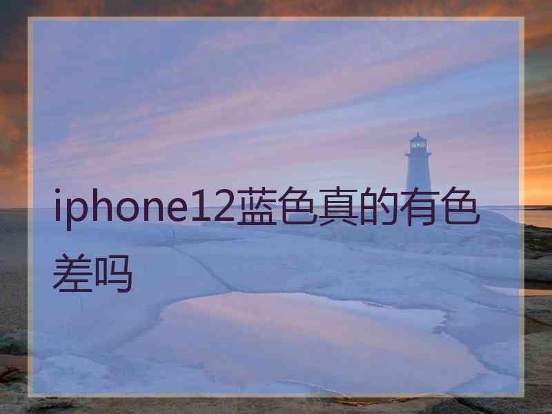 iphone12蓝色真的有色差吗