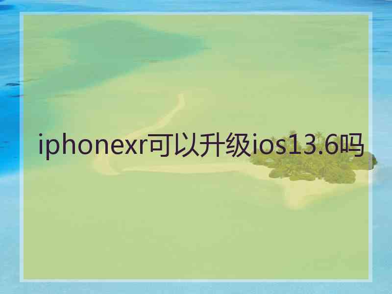 iphonexr可以升级ios13.6吗