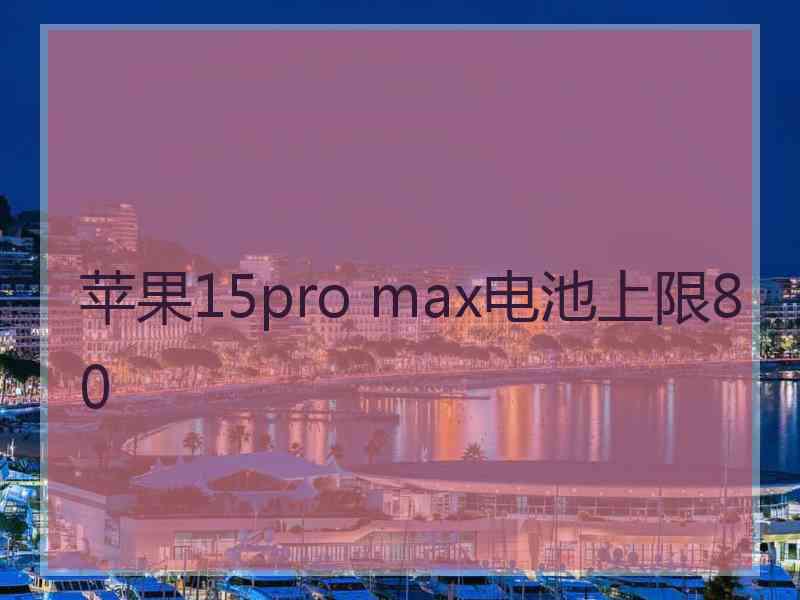 苹果15pro max电池上限80