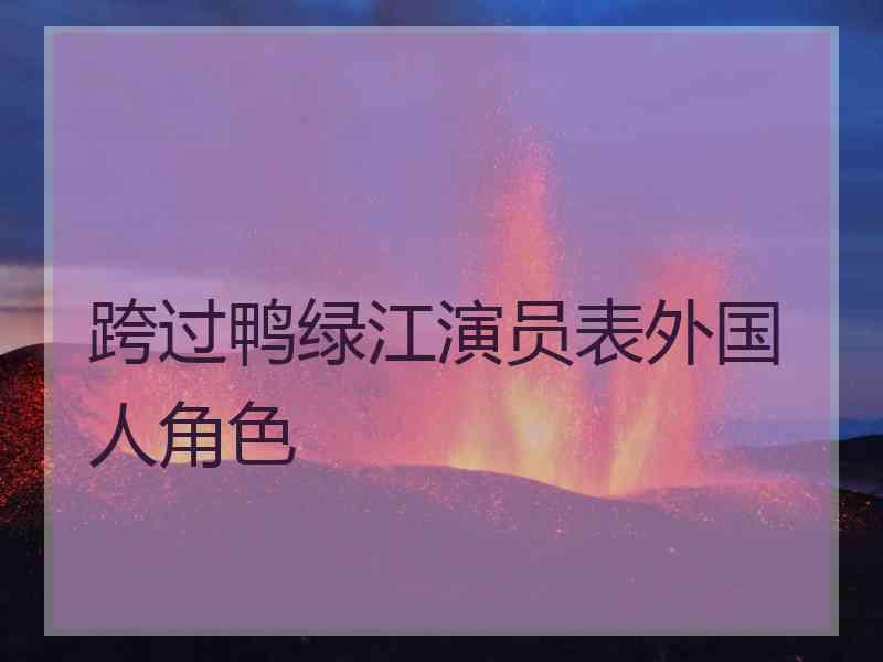 跨过鸭绿江演员表外国人角色