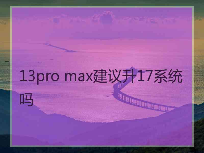 13pro max建议升17系统吗