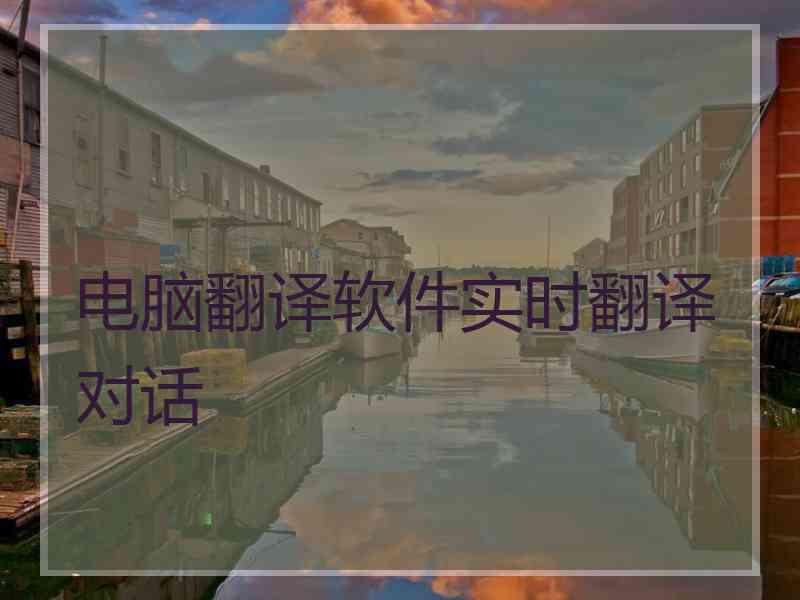 电脑翻译软件实时翻译对话