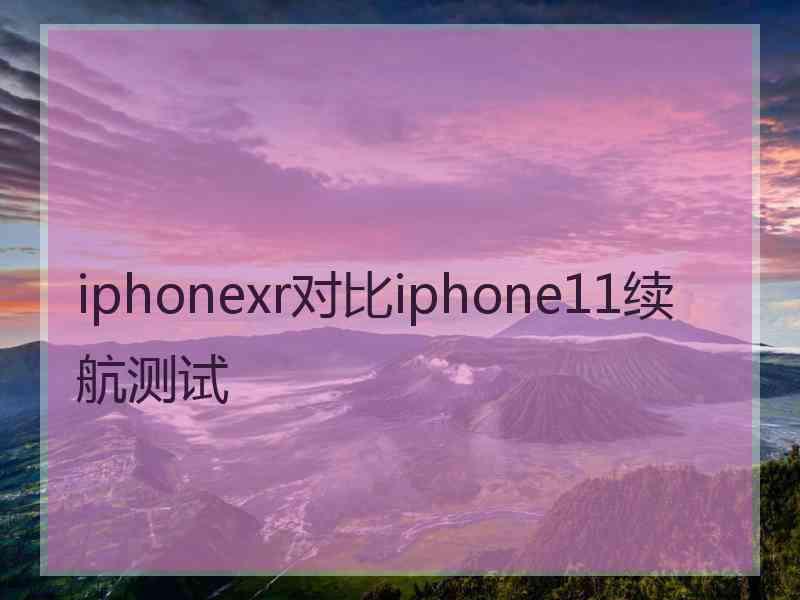 iphonexr对比iphone11续航测试