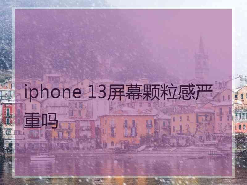 iphone 13屏幕颗粒感严重吗