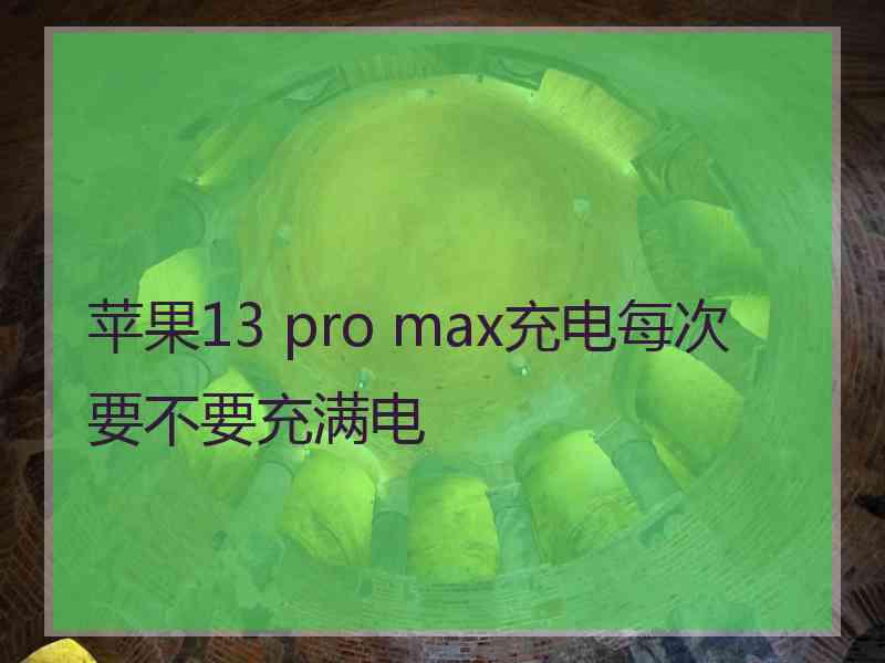 苹果13 pro max充电每次要不要充满电