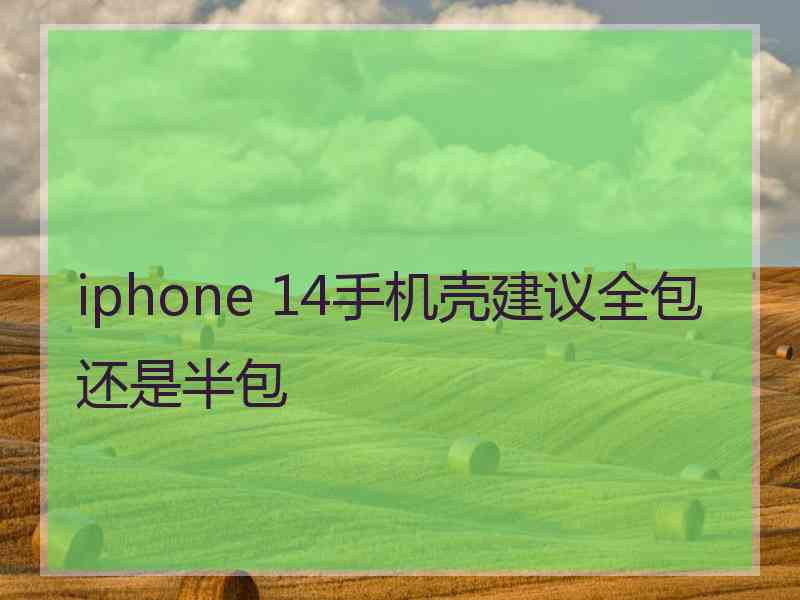 iphone 14手机壳建议全包还是半包