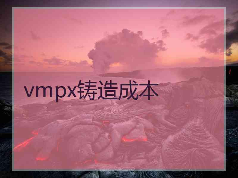 vmpx铸造成本