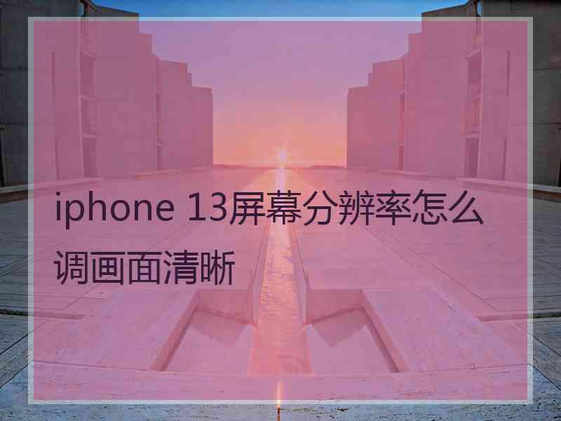 iphone 13屏幕分辨率怎么调画面清晰