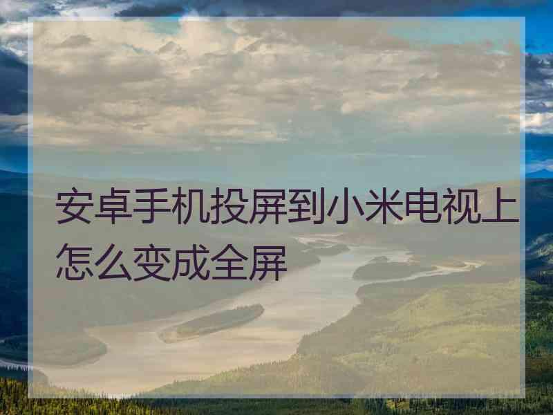 安卓手机投屏到小米电视上怎么变成全屏