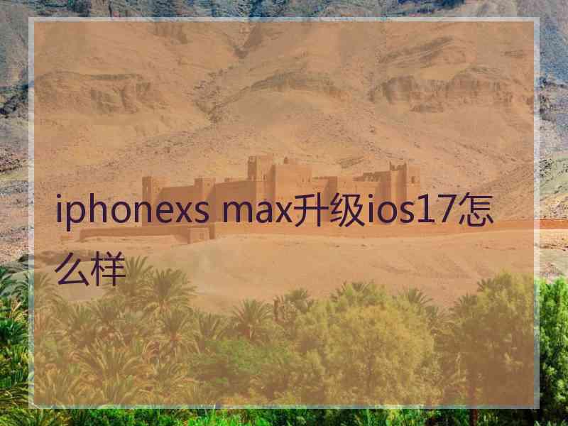 iphonexs max升级ios17怎么样