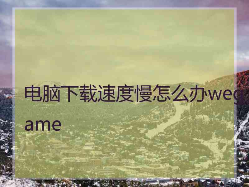 电脑下载速度慢怎么办wegame