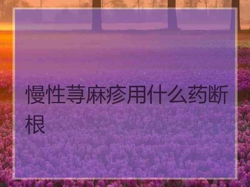 慢性荨麻疹用什么药断根