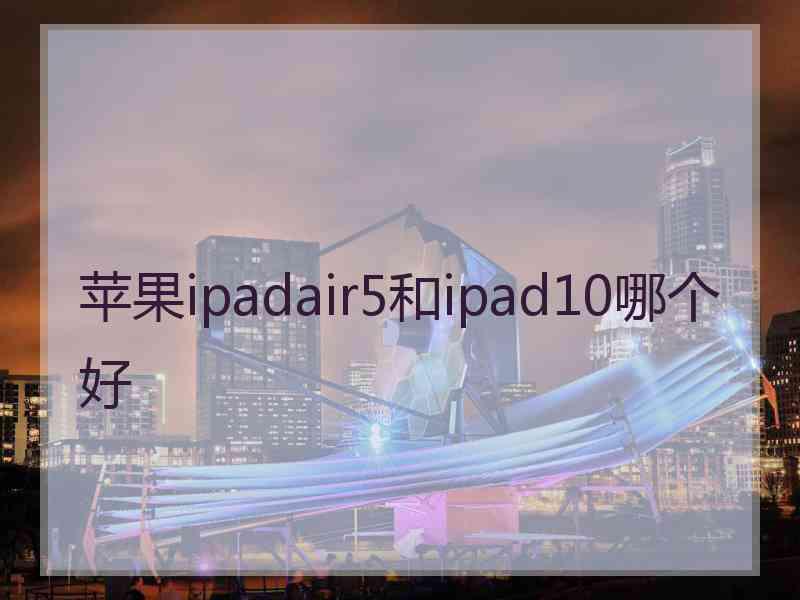 苹果ipadair5和ipad10哪个好