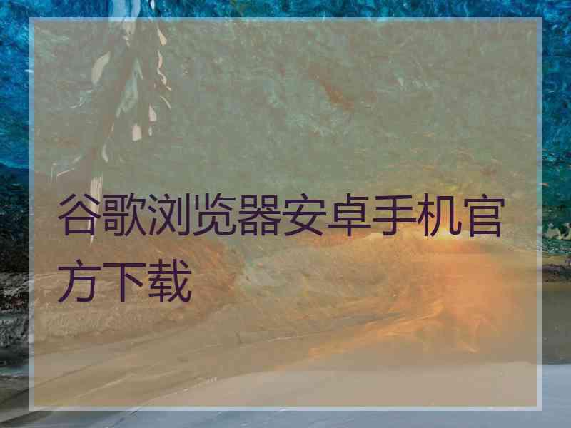 谷歌浏览器安卓手机官方下载