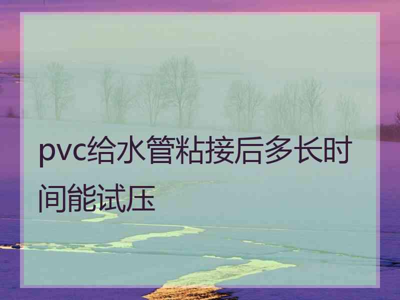 pvc给水管粘接后多长时间能试压